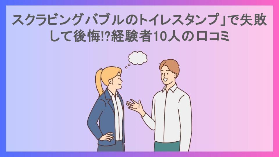 スクラビングバブルのトイレスタンプ」で失敗して後悔!?経験者10人の口コミ